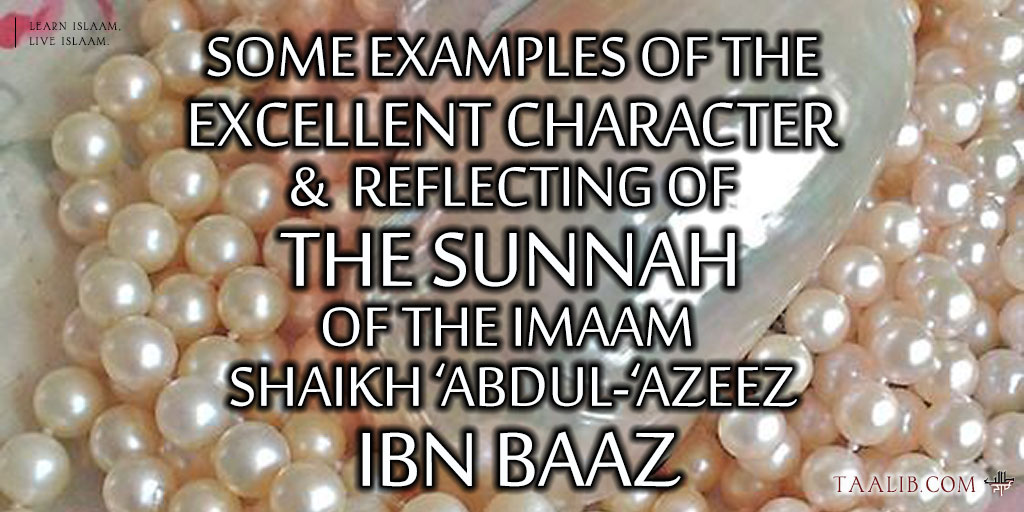 Some Examples of the Excellent Character &  Reflecting of the Sunnah of the Imaam  Shaikh ‘Abdul-‘Azeez Ibn Baaz