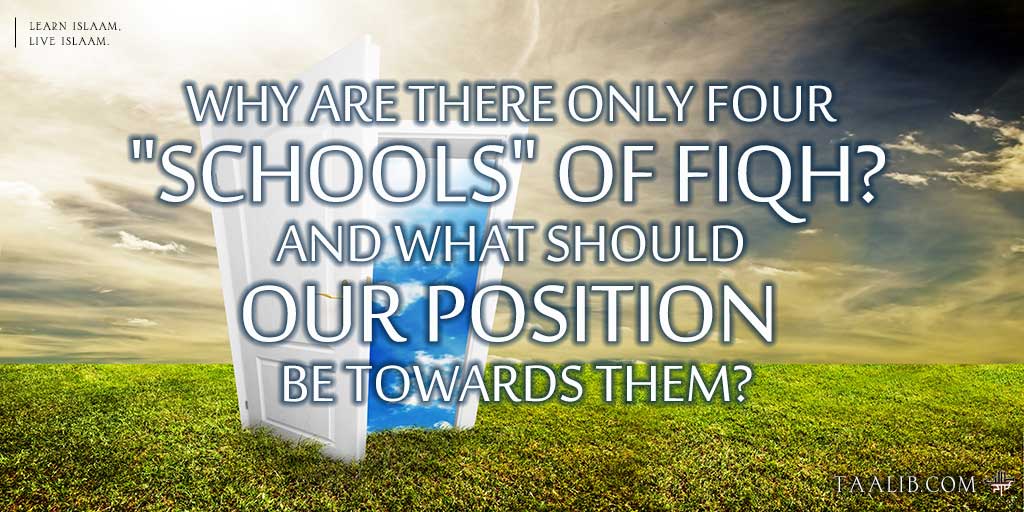 Why are there only four "schools" of fiqh? And what should our position be towards them?